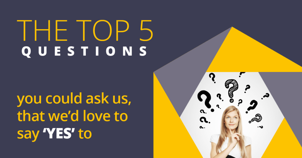 The top 5 questions you could ask us that we love to say yes to.